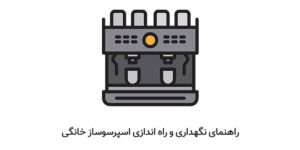 راهنمای نگهداری و نحوه کار با دستگاه اسپرسو ساز خانگی